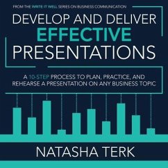 Develop and Deliver Effective Presentations: A 10-Step Process to Plan, Practice, and Rehearse a Presentation on Any Business Topic - Terk, Natasha