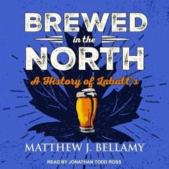 Brewed in the North Lib/E: A History of Labatt's - Bellamy, Matthew J.