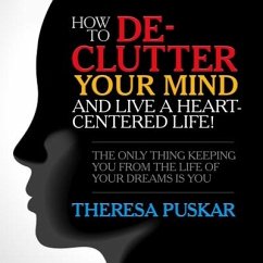 How to De-Clutter Your Mind and Live a Heart-Centered Life!: The Only Thing Keeping You from the Life of Your Dreams Is You - Puskar, Theresa