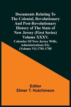Documents Relating To The Colonial, Revolutionary And Post-Revolutionary History Of The State Of New Jersey (First Series) Volume Xxxv. Calendar Of New Jarsey Wills, Administrations Etc. (Volume Vi) 1781-1785