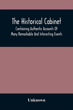 The Historical Cabinet; Containing Authentic Accounts Of Many Remarkable And Interesting Events, Which Have Taken Place In Modern Times - Unknown