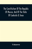 The Constitution Of The Republic Of Mexico, And Of The State Of Coahuila & Texas The Constitution Of The Republic Of Mexico, And Of The State Of Coahuila & Texas
