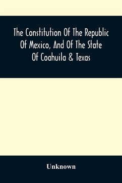 The Constitution Of The Republic Of Mexico, And Of The State Of Coahuila & Texas - Unknown The Constitution Of The Republic Of Mexico, And Of The State Of Coahuila & Texas - Unknown