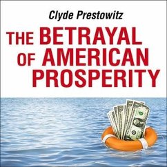 The Betrayal of American Prosperity: Free Market Delusions, America's Decline, and How We Must Compete in the Post-Dollar Era - Prestowitz, Clyde