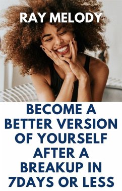 Become A Better Version Of Yourself After A Breakup In 7 days Or Less (eBook, ePUB) - Melody, Ray