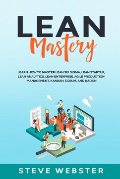 Lean Mastery: Learn how to master Lean Six Sigma, Lean Startup, Lean Analytics, Lean Enterprise, Agile Production Management, Kanban, Scrum, and Kaizen (eBook, ePUB) - Webster, Steve