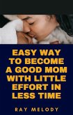 Easy Way To Become A Good Mom With Little Effort In Less Time (eBook, ePUB)