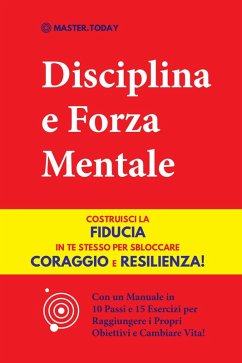 Cover Disciplina e Forza Mentale: Costruisci la Fiducia in te Stesso per Sbloccare Coraggio e Resilienza! (Con un Manuale in 10 Passi e 15 Esercizi per Raggiungere i Propri Obiettivi e Cambiare Vita!) (eBook, ePUB)