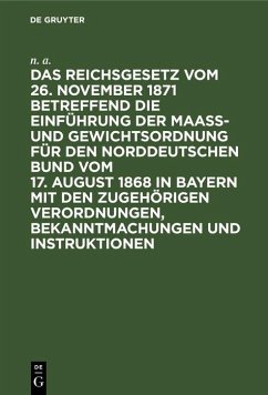 Das Reichsgesetz vom 26. November 1871 betreffend die Einführung der Maaß- und Gewichtsordnung für den Norddeutschen Bund vom 17. August 1868 in Bayern mit den zugehörigen Verordnungen, Bekanntmachungen und Instruktionen (eBook, PDF) - A., N.
