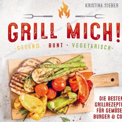 Grill mich! Gesund - Bunt - Vegetarisch! Die besten Grillrezepte für Gemüse, Burger & Co. - Kristina Sieber