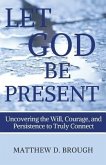 Let God Be Present: Uncovering the Will, Courage, and Persistence to Truly Connect