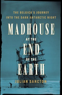 Madhouse at the End of the Earth: The Belgica's Journey Into the Dark Antarctic Night - Sancton, Julian