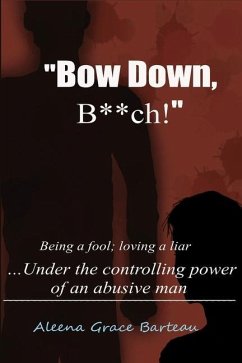 Bow Down B**ch!: Being a Fool; Loving a Liar... Under the Controlling Power of an Abusive Man - Barteau, Aleena Grace