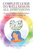 Complete Guide to Wellness in All Dimensions: How to Understand and Control Your Wellness to Live a Happy Life and Healthy Life