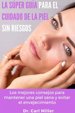 La Súper Guía Para El Cuidado De La Piel Sin Riesgos: Los mejores consejos para mantener una piel sana y evitar el envejecimiento (eBook, ePUB) - Miller, Carl