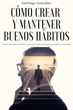 Cómo crear y mantener buenos hábitos: Cómo mejorar nuestra vida con hábitos más saludables y mejores (eBook, ePUB) - González, Santiago