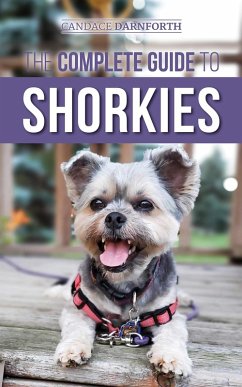 The Complete Guide to Shorkies: Preparing for, Choosing, Training, Feeding, Exercising, Socializing, and Loving Your New Shorkie Puppy (eBook, ePUB) - Darnforth, Candace