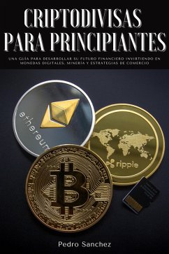 Criptodivisas para principiantes: Una guía para desarrollar su futuro financiero invirtiendo en monedas digitales, minería y estrategias de comercio (eBook, ePUB) - Sanchez, Pedro