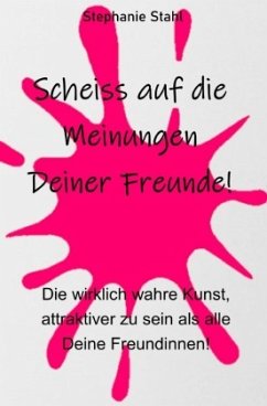 Scheiss auf die Meinungen Deiner Freunde - Die wirklich wahre Kunst, attraktiver zu sein als alle Deine Freundinnen - Stahl, Stephanie