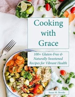 Cooking with Grace: 100+ Gluten-Free & Naturally Sweetened Recipes for Vibrant Health - Brooks, Susan M.