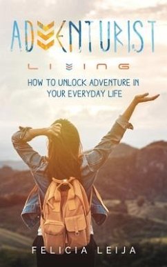 Adventurist Living: How to unlock adventure in your everyday life - Leija, Felicia