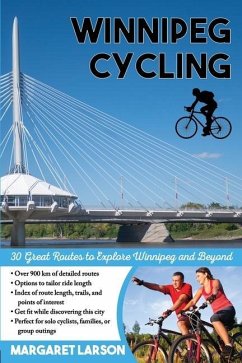 Winnipeg Cycling: 30 Great Routes to Explore Winnipeg and Beyond - Larson, Margaret