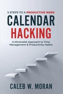 Calendar Hacking: 5 Steps to a Productive Week (A Minimalist Approach to Time Management & Productivity Habits) - Moran, Caleb W.