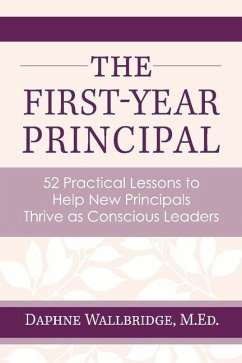 The First-Year Principal: 52 Practical Lessons to Help New Principals Thrive as Conscious Leaders - Wallbridge, Daphne