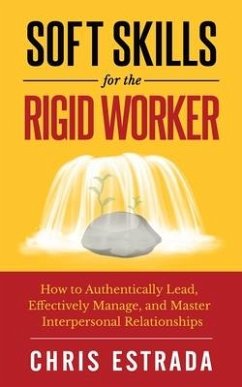 Soft Skills For The Rigid Worker: How to Authentically Lead, Effectively Manage, and Master Interpersonal Relationships - Estrada, Chris