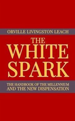 The White Spark: The Handbook of the Millennium and the New Dispensation - Leach, Orville Livingston