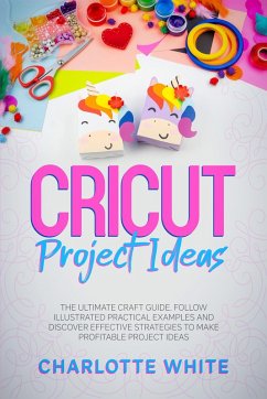 Cricut Project Ideas: The Ultimate Craft Guide. Follow Illustrated Practical Examples and Discover Effective Strategies to Make Profitable Project Ideas. (eBook, ePUB) - White, Charlotte