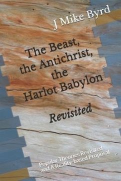 The Beast, the Antichrist, the Harlot Babylon Revisited: Popular Theories Revisited and A Reality-based Proposal - Byrd, J. Mike
