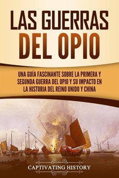 Las guerras del Opio: Una guía fascinante sobre la primera y segunda guerra del Opio y su impacto en la historia del Reino Unido y China (eBook, ePUB) - History, Captivating