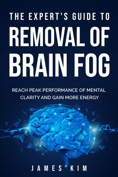 The Expert's Guide to Removal of Brain Fog: Reach Peak Performance of Mental Clarity and Gain More Energy (eBook, ePUB) - Kim, James