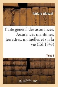 Traité Général Des Assurances. Assurances Maritimes, Terrestres, Mutuelles Et Sur La Vie. Tome 1 - Alauzet, Isidore