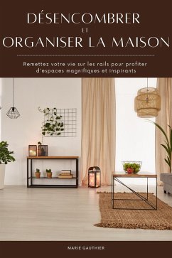 Désencombrer et organiser la maison: Remettez votre vie sur les rails pour profiter d'espaces magnifiques et inspirants (eBook, ePUB) - Gauthier, Marie