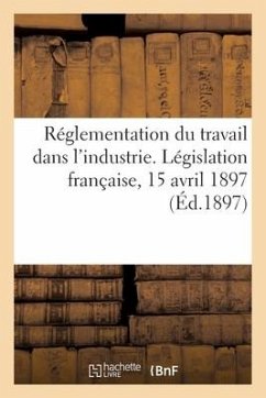 Réglementation Du Travail Dans l'Industrie. Législation Française, 15 Avril 1897 - Sans Auteur