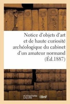 Notice d'Objets d'Art Et de Haute Curiosité Archéologique Du Cabinet d'Un Amateur Normand - Collectif