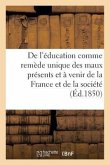 de l'Éducation Comme Remède Unique Des Maux Présents Et À Venir de la France Et de la: Société Tout Entière