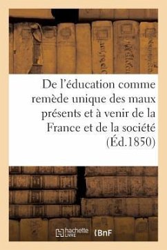 de l'Éducation Comme Remède Unique Des Maux Présents Et À Venir de la France Et de la: Société Tout Entière - Sans Auteur