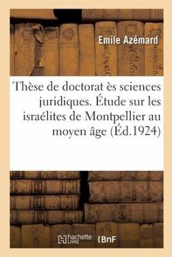 Thèse de Doctorat Ès Sciences Juridiques. Étude Sur Les Israélites de Montpellier Au Moyen Âge - Azémard, Emile; Université de Montpellier Faculté de Droit Et Des Sciences Économiques