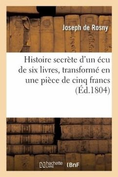 Histoire Secrète d'Un Écu de Six Livres, Transformé En Une Pièce de Cinq Francs - De Rosny, Joseph