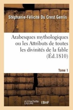 Arabesques Mythologiques Ou Les Attributs de Toutes Les Divinités de la Fable. Tome 1 - Genlis, Stéphanie-Félicité Du Crest