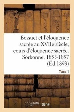Bossuet Et l'Éloquence Sacrée Au Xviie Siècle, Cours d'Éloquence Sacrée. Sorbonne, 1855-1857. Tome 1 - Freppel, Charles-Émile