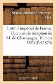 Institut Impérial de France. Discours de Réception de M. de Champagny: Lus À La Séance Publique Annuelle Du 10 Mars 1870