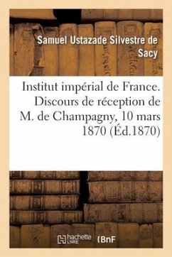 Institut Impérial de France. Discours de Réception de M. de Champagny: Lus À La Séance Publique Annuelle Du 10 Mars 1870 - Silvestre de Sacy-S