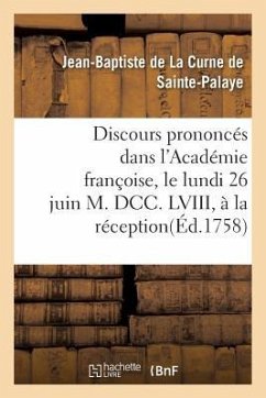 Discours Prononcés Dans l'Académie Françoise, Le Lundi 26 Juin M. DCC. LVIII, À La Réception: de M. de la Curne de Sainte-Palaye - de la Curne de Sainte-Palaye, Jean-Bapti