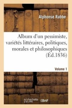 Album d'Un Pessimiste: Variétés Littéraires, Politiques, Morales Et Philosophiques - Rabbe-A