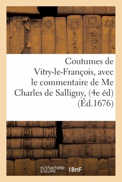 Coutumes de Vitry-Le-François, Quatrième Édition. Corrigée & Augmentée d'Une Nouvelle: Harmonie de Loix Avec Divers Traitez Séparez Touchant Le Droit - de Salligny, Charles