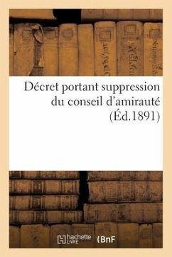 Décret Portant Suppression Du Conseil d'Amirauté Et Créant Trois Emplois d'Inspecteurs Généraux: Une Commission d'Avancement, Et Réorganisant Le Servi - Sans Auteur